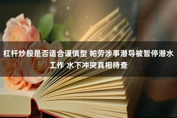 杠杆炒股是否适合谨慎型 帕劳涉事潜导被暂停潜水工作 水下冲突真相待查