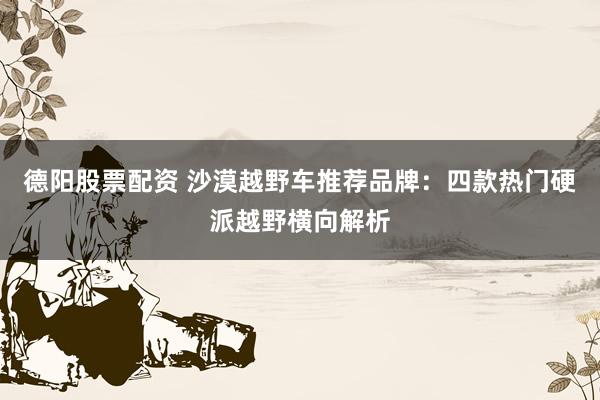 德阳股票配资 沙漠越野车推荐品牌：四款热门硬派越野横向解析