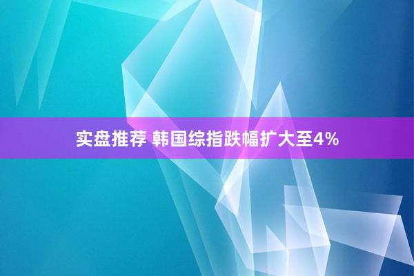 实盘推荐 韩国综指跌幅扩大至4%