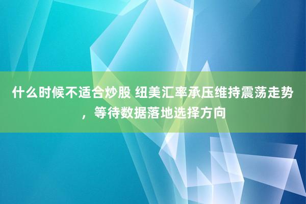 什么时候不适合炒股 纽美汇率承压维持震荡走势，等待数据落地选择方向