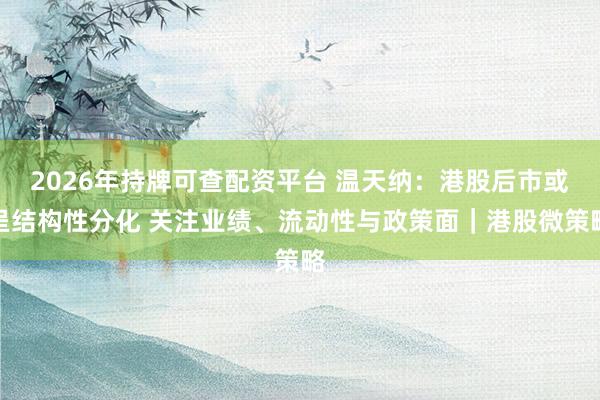 2026年持牌可查配资平台 温天纳：港股后市或呈结构性分化 关注业绩、流动性与政策面｜港股微策略