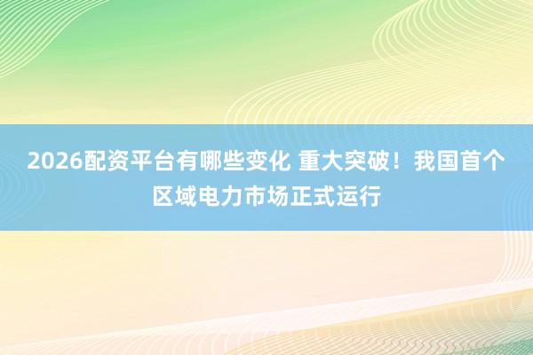 2026配资平台有哪些变化 重大突破！我国首个区域电力市场正式运行
