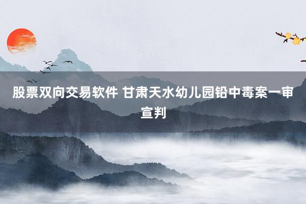 股票双向交易软件 甘肃天水幼儿园铅中毒案一审宣判