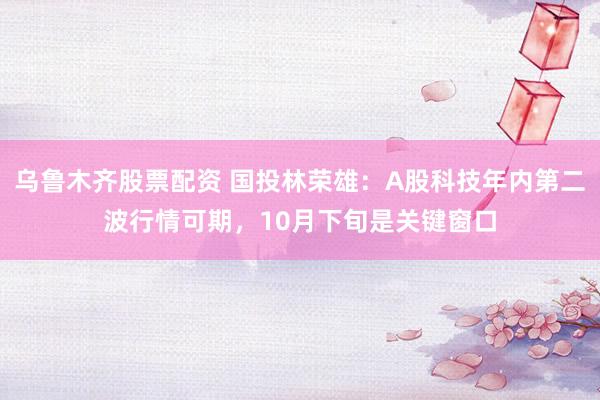 乌鲁木齐股票配资 国投林荣雄：A股科技年内第二波行情可期，10月下旬是关键窗口