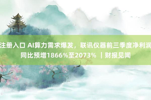 注册入口 AI算力需求爆发,联讯仪器前三季度净利润同比预增1866%至2073% |财报见闻