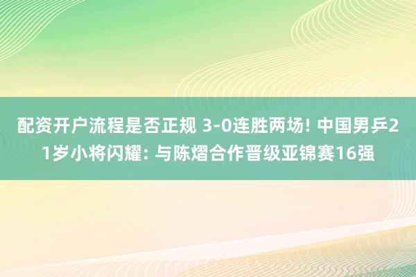 配资开户流程是否正规 3-0连胜两场! 中国男乒21岁小将闪耀: 与陈熠合作晋级亚锦赛16强