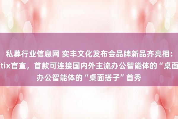 私募行业信息网 实丰文化发布会品牌新品齐亮相：AI品牌Rootix官宣，首款可连接国内外主流办公智能体的“桌面搭子”首秀