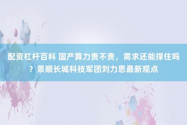 配资杠杆百科 国产算力贵不贵，需求还能撑住吗？景顺长城科技军团刘力思最新观点