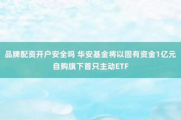 品牌配资开户安全吗 华安基金将以固有资金1亿元自购旗下首只主动ETF