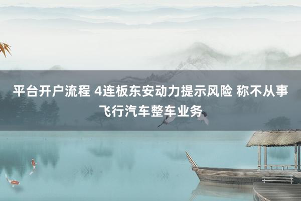 平台开户流程 4连板东安动力提示风险 称不从事飞行汽车整车业务