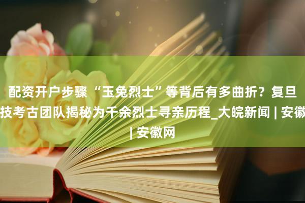 配资开户步骤 “玉兔烈士”等背后有多曲折？复旦科技考古团队揭秘为千余烈士寻亲历程_大皖新闻 | 安徽网
